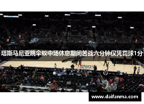 塔斯马尼亚跳伞蚁中场休息期间苦战六分钟仅凭罚球1分