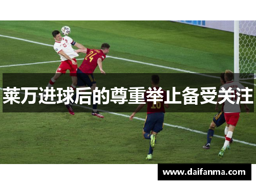 莱万进球后的尊重举止备受关注